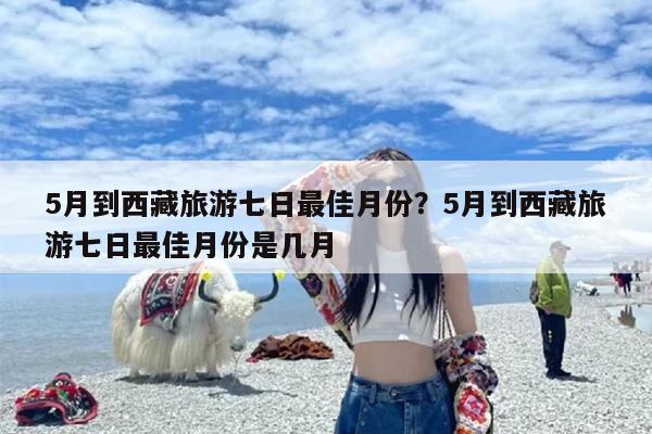 5月到西藏旅游七日最佳月份?5月到西藏旅游七日最佳月份是几月 5月到西藏旅游七日最佳月份?5月到西藏旅游七日最佳月份是几月