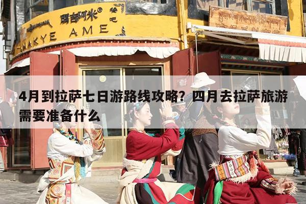 4月到拉萨七日游路线攻略？四月去拉萨旅游需要准备什么