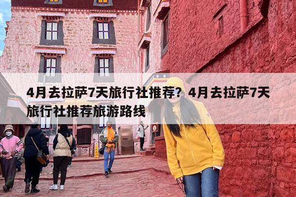 4月去拉萨7天旅行社推荐?4月去拉萨7天旅行社推荐旅游路线 4月去拉萨7天旅行社推荐?4月去拉萨7天旅行社推荐旅游路线