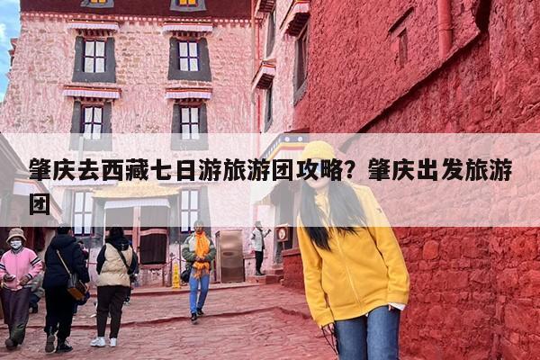 肇庆去西藏七日游旅游团攻略？肇庆出发旅游团