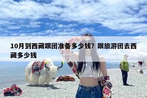 10月到西藏跟团准备多少钱？跟旅游团去西藏多少钱
