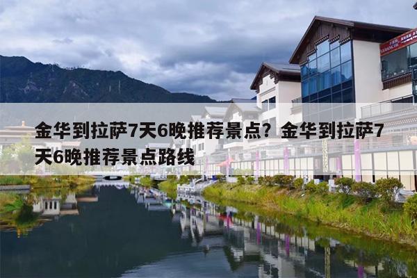 金华到拉萨7天6晚推荐景点?金华到拉萨7天6晚推荐景点路线 金华到拉萨7天6晚推荐景点?金华到拉萨7天6晚推荐景点路线