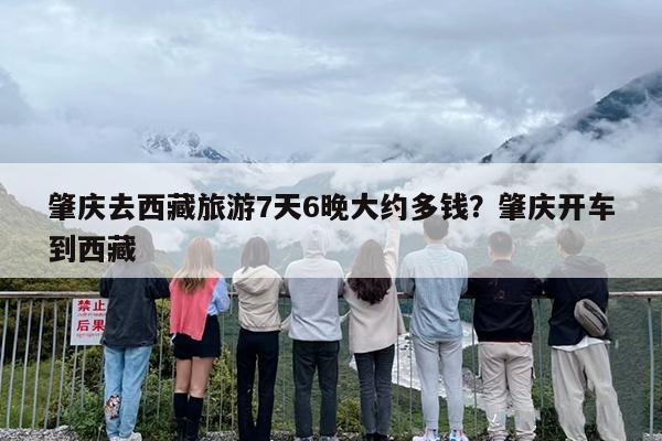 肇庆去西藏旅游7天6晚大约多钱？肇庆开车到西藏
