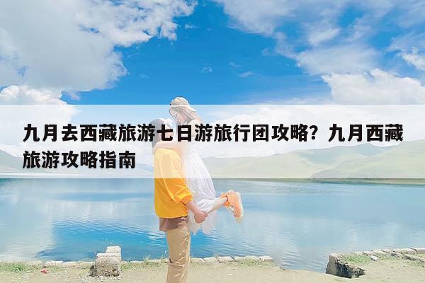 九月去西藏旅游七日游旅行团攻略？九月西藏旅游攻略指南