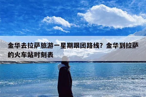 金华去拉萨旅游一星期跟团路线？金华到拉萨的火车站时刻表