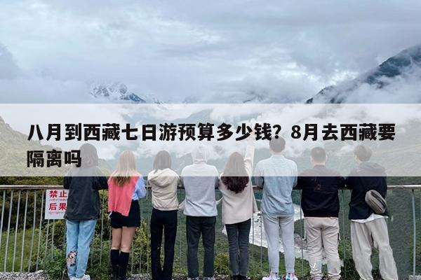 八月到西藏七日游预算多少钱？8月去西藏要隔离吗