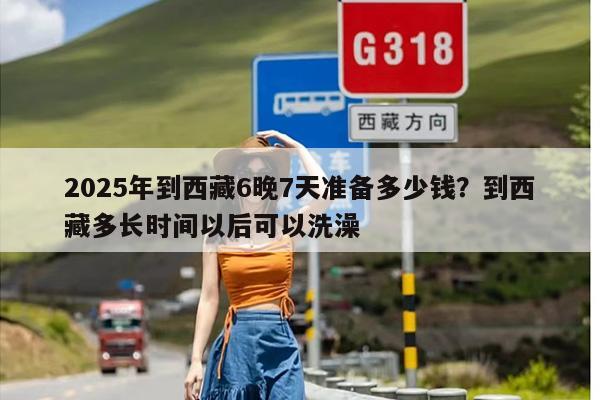 2025年到西藏6晚7天准备多少钱?到西藏多长时间以后可以洗澡 2025年到西藏6晚7天准备多少钱?到西藏多长时间以后可以洗澡