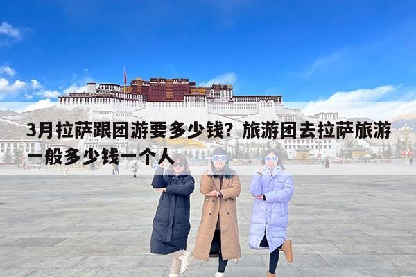 3月拉萨跟团游要多少钱?旅游团去拉萨旅游一般多少钱一个人 3月拉萨跟团游要多少钱?旅游团去拉萨旅游一般多少钱一个人
