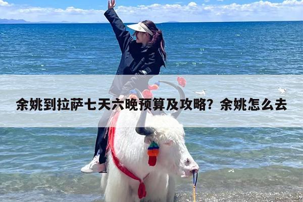 余姚到拉萨七天六晚预算及攻略？余姚怎么去