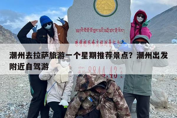 潮州去拉萨旅游一个星期推荐景点？潮州出发附近自驾游