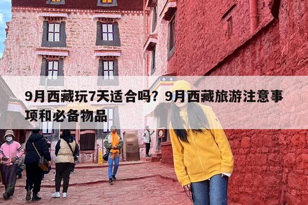 9月西藏玩7天适合吗？9月西藏旅游注意事项和必备物品