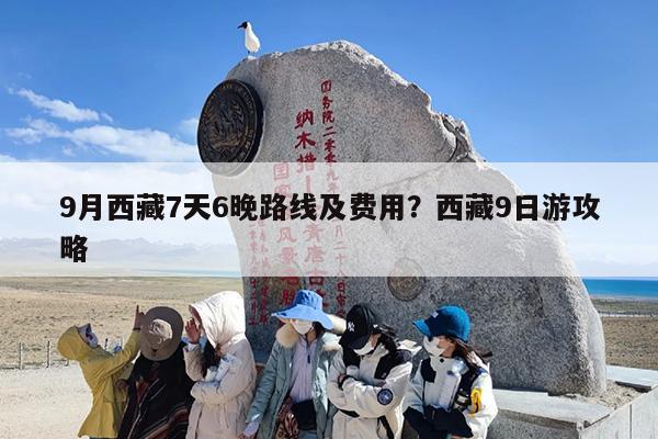 9月西藏7天6晚路线及费用？西藏9日游攻略