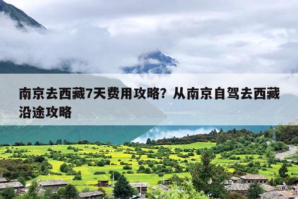 南京去西藏7天费用攻略？从南京自驾去西藏沿途攻略