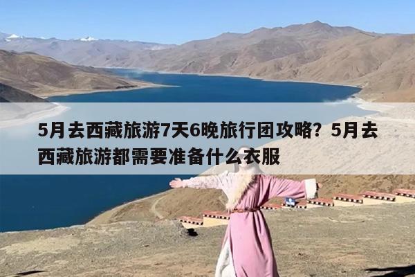 5月去西藏旅游7天6晚旅行团攻略？5月去西藏旅游都需要准备什么衣服