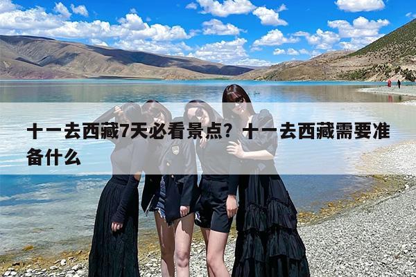 十一去西藏7天必看景点？十一去西藏需要准备什么