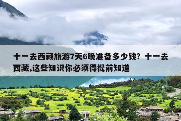 十一去西藏旅游7天6晚准备多少钱？十一去西藏,这些知识你必须得提前知道