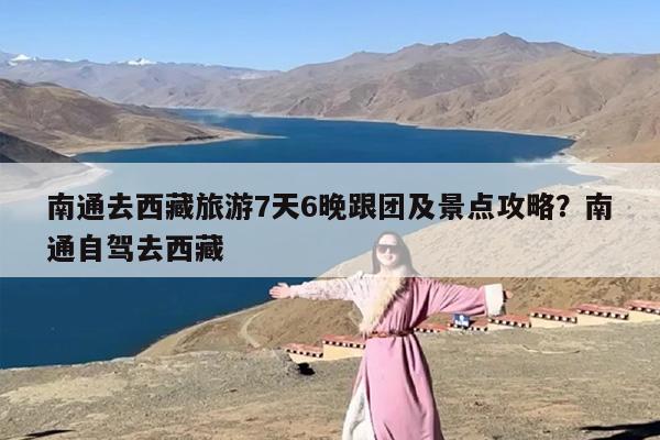 南通去西藏旅游7天6晚跟团及景点攻略？南通自驾去西藏