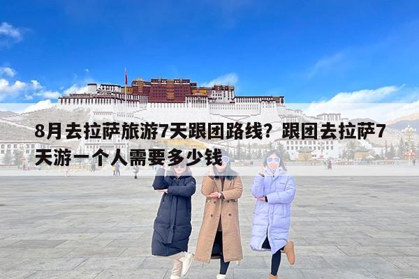 8月去拉萨旅游7天跟团路线？跟团去拉萨7天游一个人需要多少钱