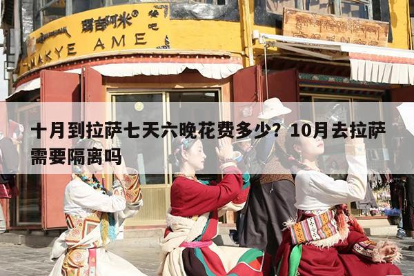十月到拉萨七天六晚花费多少？10月去拉萨需要隔离吗