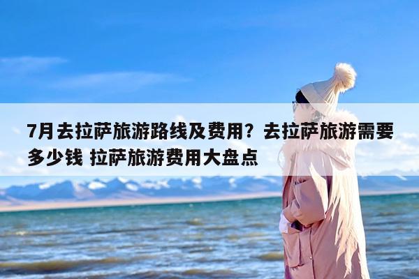 7月去拉萨旅游路线及费用？去拉萨旅游需要多少钱 拉萨旅游费用大盘点