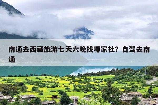 南通去西藏旅游七天六晚找哪家社？自驾去南通