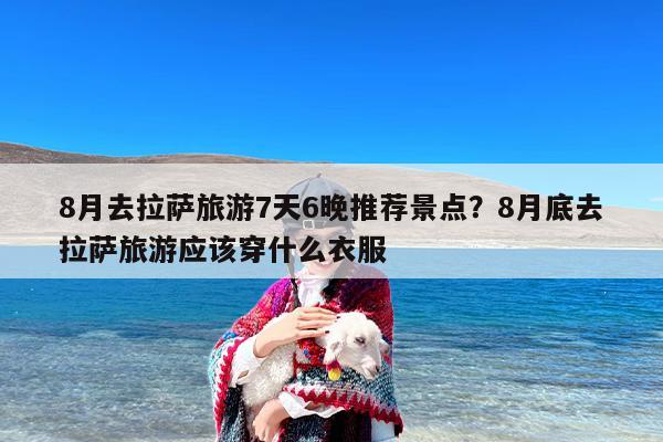 8月去拉萨旅游7天6晚推荐景点？8月底去拉萨旅游应该穿什么衣服