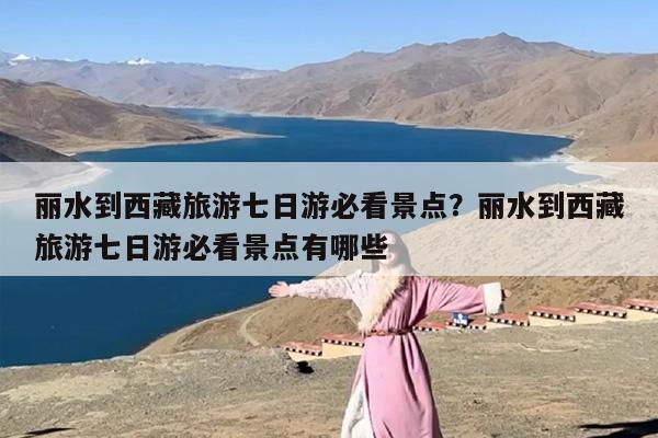 丽水到西藏旅游七日游必看景点？丽水到西藏旅游七日游必看景点有哪些