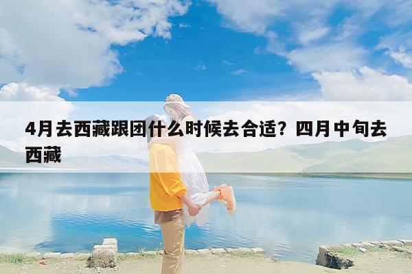 4月去西藏跟团什么时候去合适？四月中旬去西藏