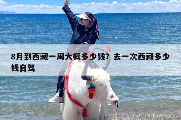 8月到西藏一周大概多少钱？去一次西藏多少钱自驾