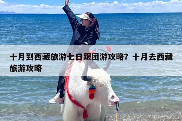 十月到西藏旅游七日跟团游攻略？十月去西藏旅游攻略