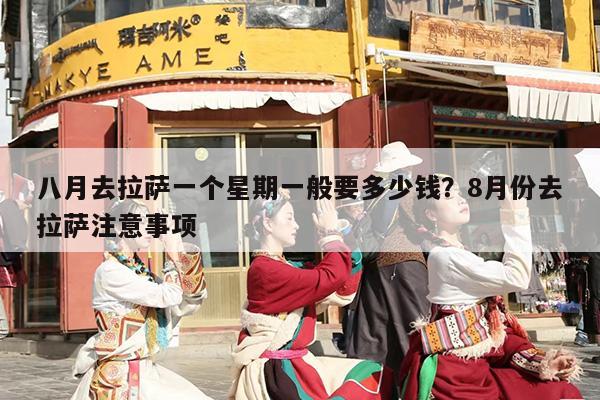 八月去拉萨一个星期一般要多少钱？8月份去拉萨注意事项