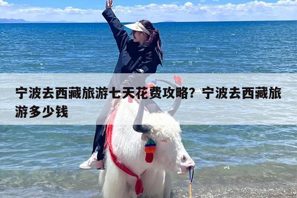 宁波去西藏旅游七天花费攻略？宁波去西藏旅游多少钱