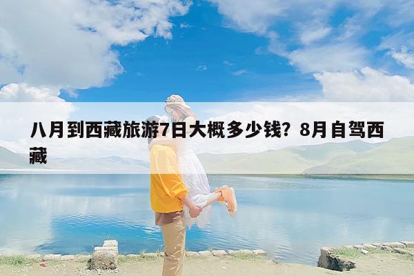 八月到西藏旅游7日大概多少钱？8月自驾西藏