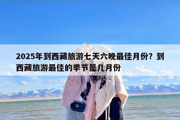 2025年到西藏旅游七天六晚最佳月份？到西藏旅游最佳的季节是几月份