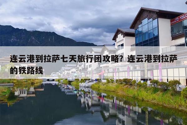 连云港到拉萨七天旅行团攻略？连云港到拉萨的铁路线