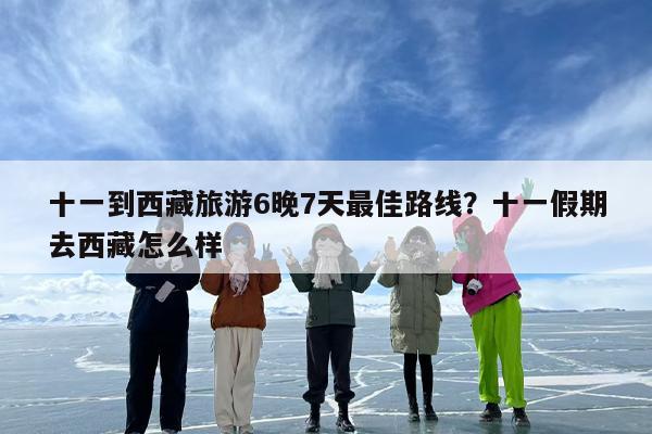 十一到西藏旅游6晚7天最佳路线？十一假期去西藏怎么样