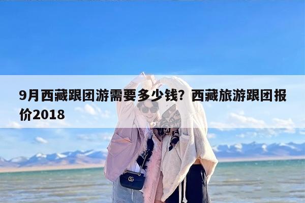 9月西藏跟团游需要多少钱？西藏旅游跟团报价2018
