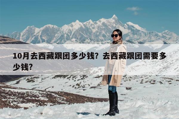 10月去西藏跟团多少钱？去西藏跟团需要多少钱?