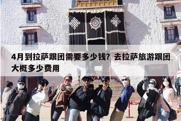 4月到拉萨跟团需要多少钱？去拉萨旅游跟团大概多少费用