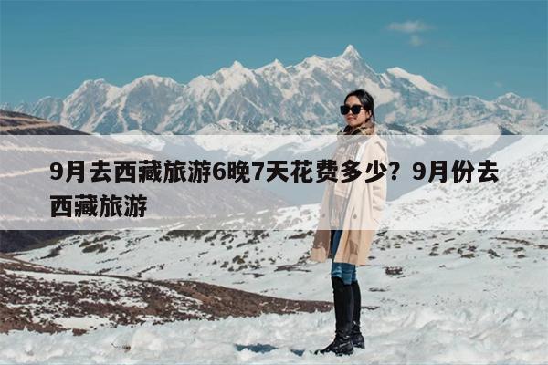 9月去西藏旅游6晚7天花费多少？9月份去西藏旅游