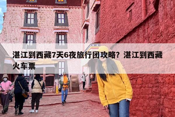湛江到西藏7天6夜旅行团攻略？湛江到西藏火车票