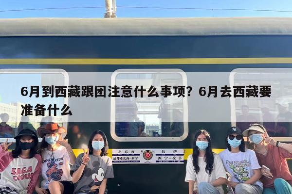 6月到西藏跟团注意什么事项？6月去西藏要准备什么