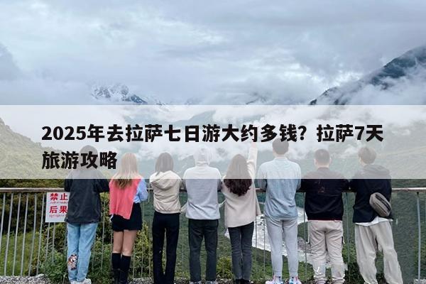 2025年去拉萨七日游大约多钱？拉萨7天旅游攻略
