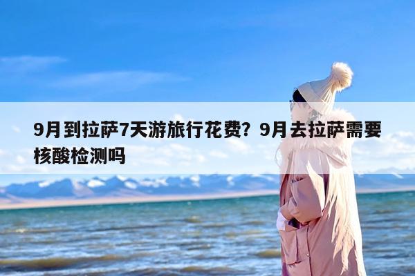 9月到拉萨7天游旅行花费？9月去拉萨需要核酸检测吗