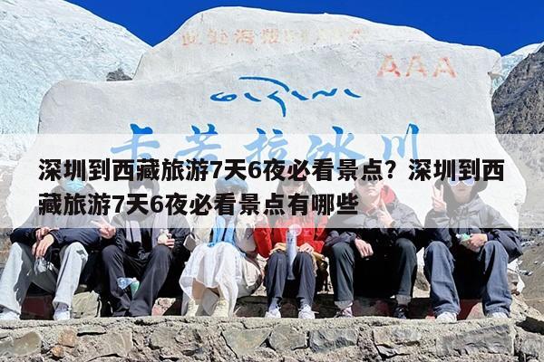 深圳到西藏旅游7天6夜必看景点？深圳到西藏旅游7天6夜必看景点有哪些