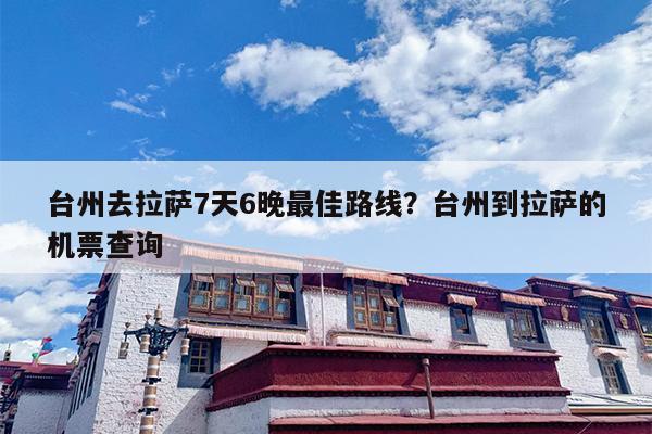 台州去拉萨7天6晚最佳路线？台州到拉萨的机票查询