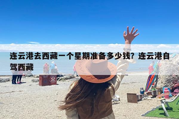 连云港去西藏一个星期准备多少钱？连云港自驾西藏