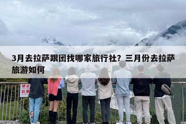 3月去拉萨跟团找哪家旅行社？三月份去拉萨旅游如何