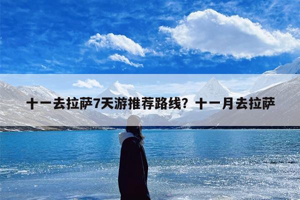 十一去拉萨7天游推荐路线？十一月去拉萨