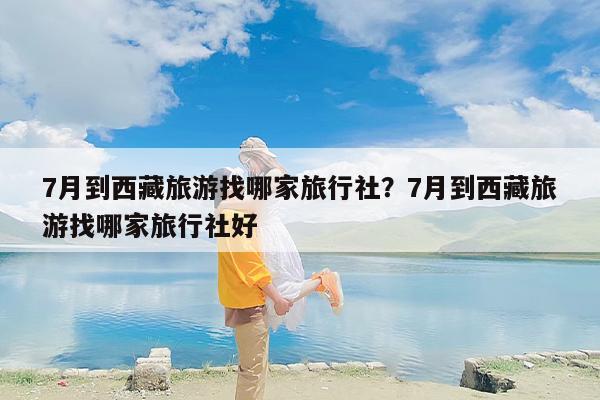 7月到西藏旅游找哪家旅行社？7月到西藏旅游找哪家旅行社好